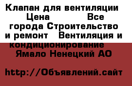 Клапан для вентиляции › Цена ­ 5 000 - Все города Строительство и ремонт » Вентиляция и кондиционирование   . Ямало-Ненецкий АО